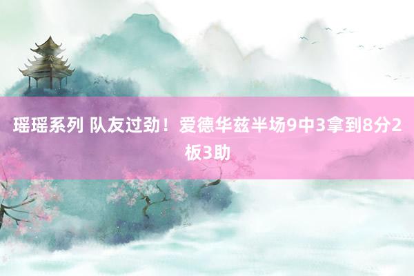 瑶瑶系列 队友过劲！爱德华兹半场9中3拿到8分2板3助