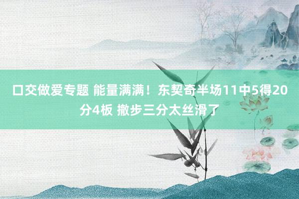 口交做爱专题 能量满满！东契奇半场11中5得20分4板 撤步三分太丝滑了