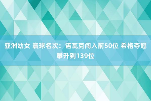 亚洲幼女 寰球名次：诺瓦克闯入前50位 希格夺冠攀升到139位