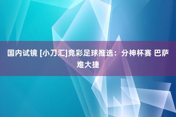 国内试镜 [小刀汇]竞彩足球推选：分神杯赛 巴萨难大捷