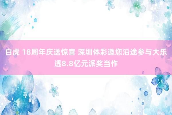 白虎 18周年庆送惊喜 深圳体彩邀您沿途参与大乐透8.8亿元派奖当作