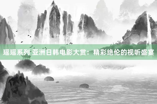 瑶瑶系列 亚洲日韩电影大赏：精彩绝伦的视听盛宴