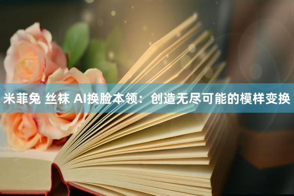 米菲兔 丝袜 AI换脸本领：创造无尽可能的模样变换