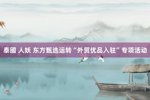 泰國 人妖 东方甄选运转“外贸优品入驻”专项活动