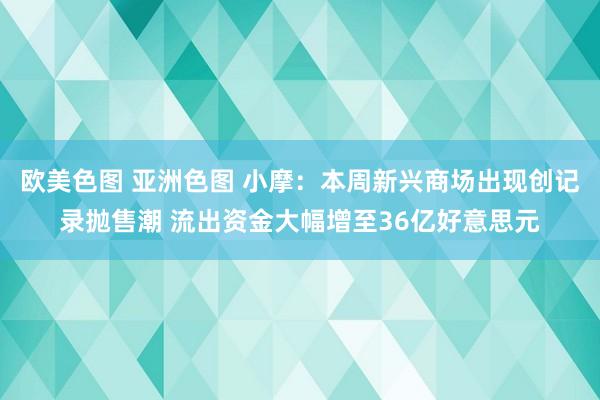 欧美色图 亚洲色图 小摩：本周新兴商场出现创记录抛售潮 流出资金大幅增至36亿好意思元