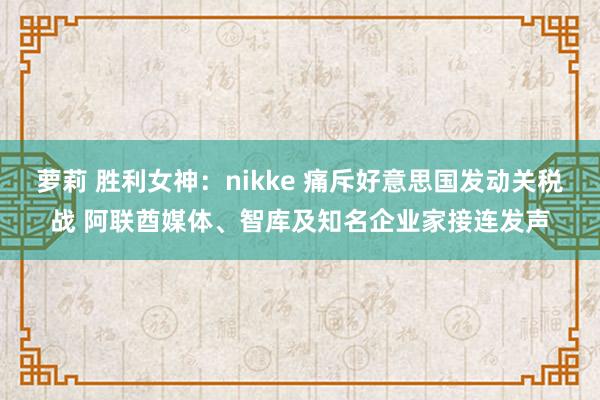 萝莉 胜利女神：nikke 痛斥好意思国发动关税战 阿联酋媒体、智库及知名企业家接连发声