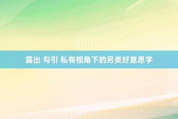 露出 勾引 私有视角下的另类好意思学