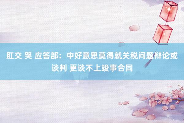 肛交 哭 应答部：中好意思莫得就关税问题辩论或谈判 更谈不上竣事合同