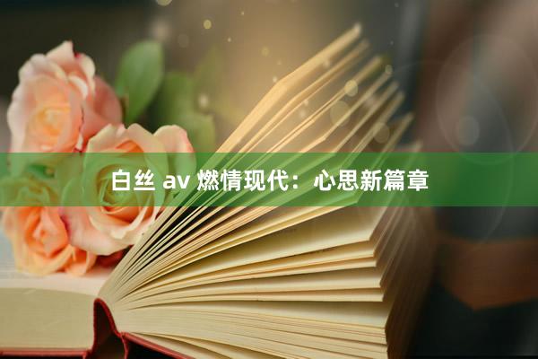 白丝 av 燃情现代：心思新篇章