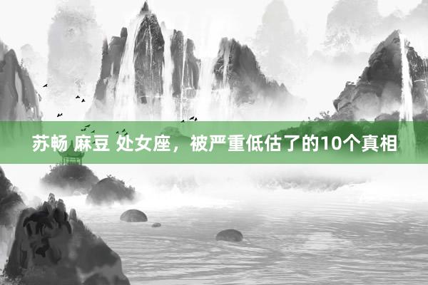 苏畅 麻豆 处女座，被严重低估了的10个真相