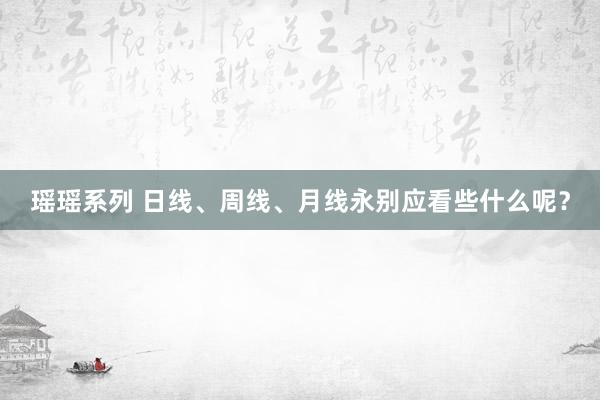 瑶瑶系列 日线、周线、月线永别应看些什么呢？