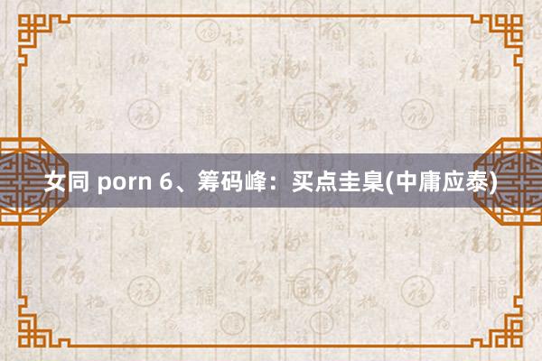 女同 porn 6、筹码峰：买点圭臬(中庸应泰)