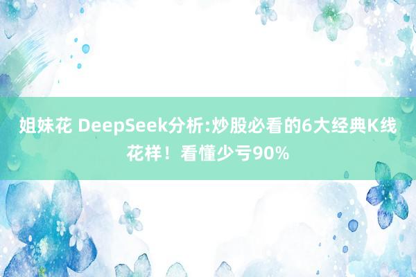 姐妹花 DeepSeek分析:炒股必看的6大经典K线花样！看懂少亏90%