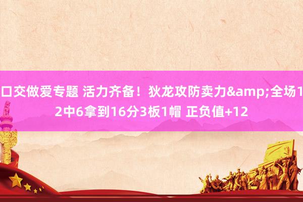 口交做爱专题 活力齐备！狄龙攻防卖力&全场12中6拿到16分3板1帽 正负值+12