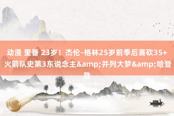 动漫 里番 23岁！杰伦-格林25岁前季后赛砍35+ 火箭队史第3东说念主&并列大梦&哈登