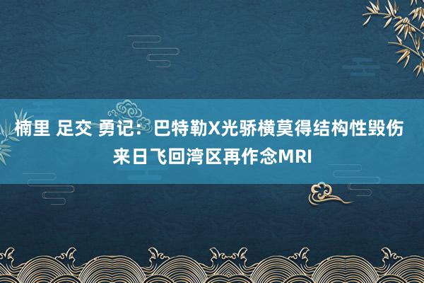 楠里 足交 勇记：巴特勒X光骄横莫得结构性毁伤 来日飞回湾区再作念MRI