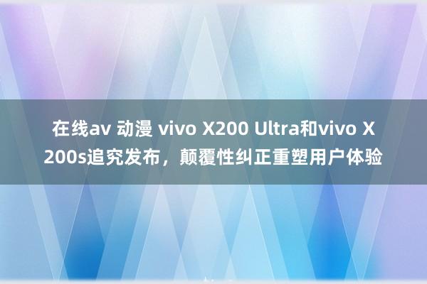 在线av 动漫 vivo X200 Ultra和vivo X200s追究发布，颠覆性纠正重塑用户体验