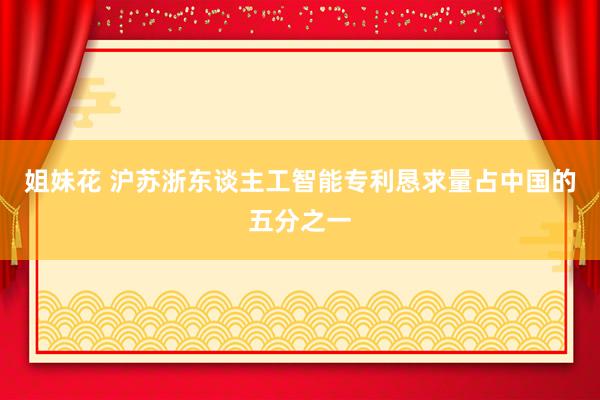 姐妹花 沪苏浙东谈主工智能专利恳求量占中国的五分之一