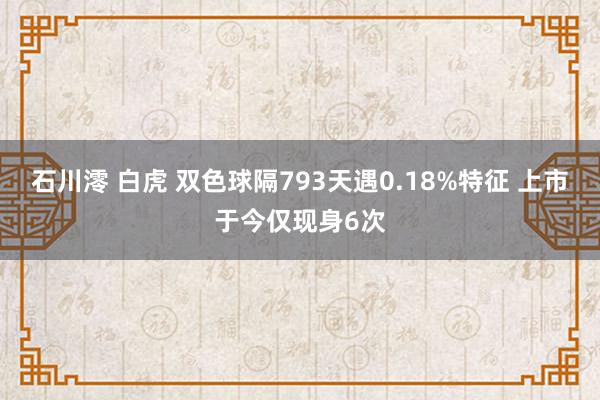 石川澪 白虎 双色球隔793天遇0.18%特征 上市于今仅现身6次
