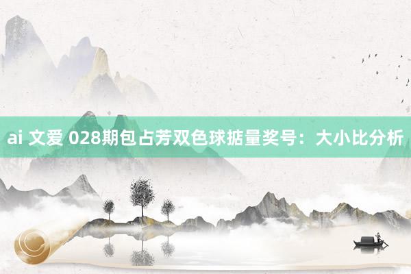ai 文爱 028期包占芳双色球掂量奖号：大小比分析
