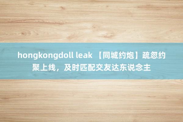hongkongdoll leak 【同城约炮】疏忽约聚上线，及时匹配交友达东说念主