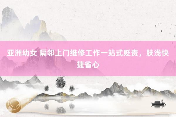 亚洲幼女 隔邻上门维修工作一站式贬责，肤浅快捷省心