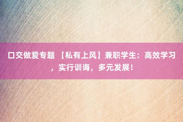 口交做爱专题 【私有上风】兼职学生：高效学习，实行训诲，多元发展！