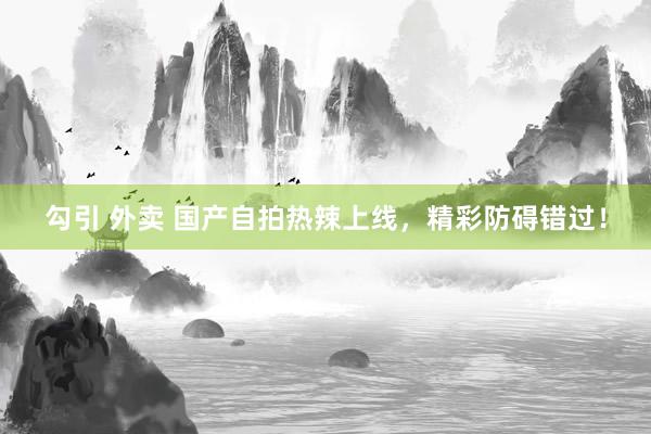 勾引 外卖 国产自拍热辣上线，精彩防碍错过！