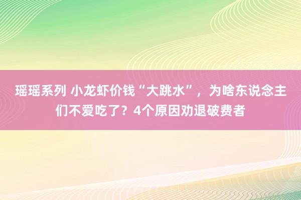 瑶瑶系列 小龙虾价钱“大跳水”，为啥东说念主们不爱吃了？4个原因劝退破费者