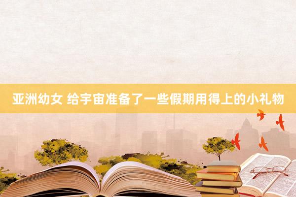 亚洲幼女 给宇宙准备了一些假期用得上的小礼物