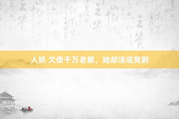 人妖 欠债千万老赖，她却活成爽剧