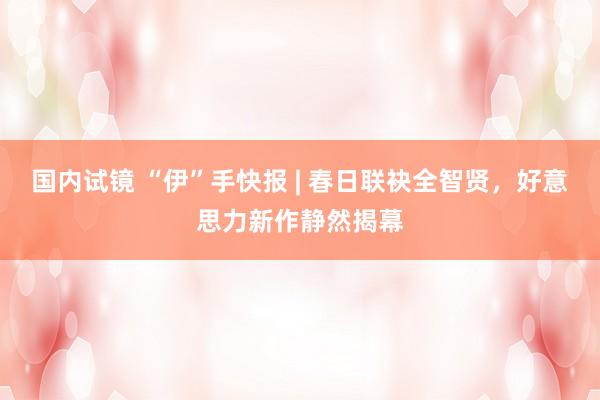 国内试镜 “伊”手快报 | 春日联袂全智贤，好意思力新作静然揭幕