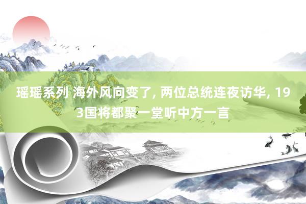 瑶瑶系列 海外风向变了, 两位总统连夜访华, 193国将都聚一堂听中方一言