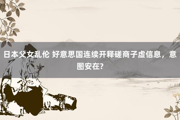 日本父女乱伦 好意思国连续开释磋商子虚信息，意图安在?
