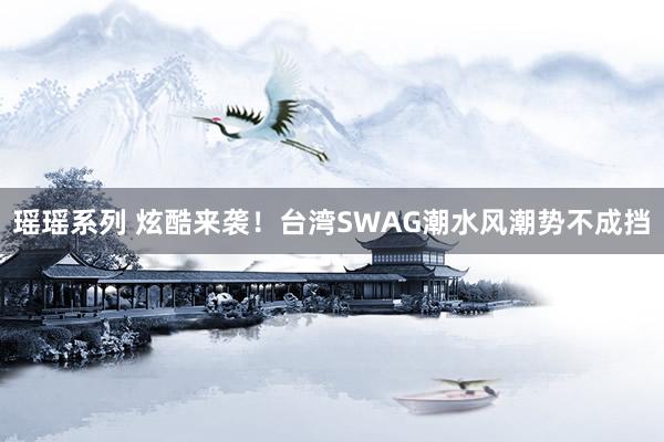 瑶瑶系列 炫酷来袭！台湾SWAG潮水风潮势不成挡