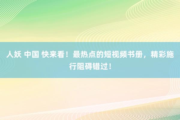 人妖 中国 快来看！最热点的短视频书册，精彩施行阻碍错过！