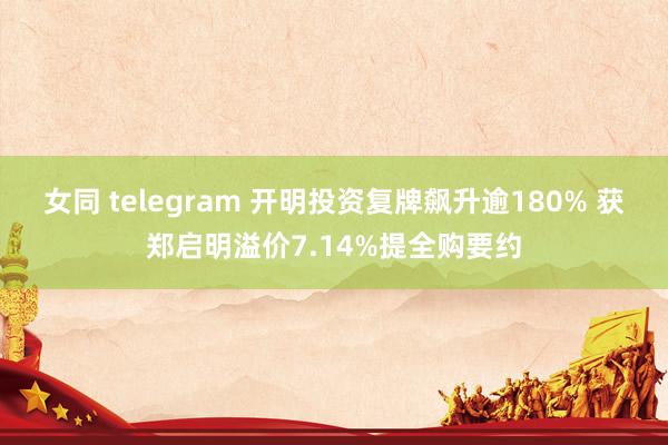 女同 telegram 开明投资复牌飙升逾180% 获郑启明溢价7.14%提全购要约