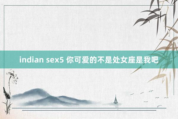 indian sex5 你可爱的不是处女座是我吧